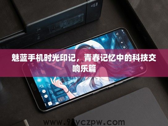 魅蓝手机时光印记，青春记忆中的科技交响乐篇