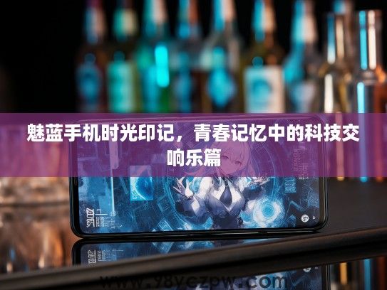 魅蓝手机时光印记，青春记忆中的科技交响乐篇