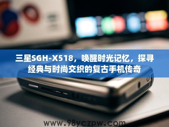 三星SGH-X518，唤醒时光记忆，探寻经典与时尚交织的复古手机传奇
