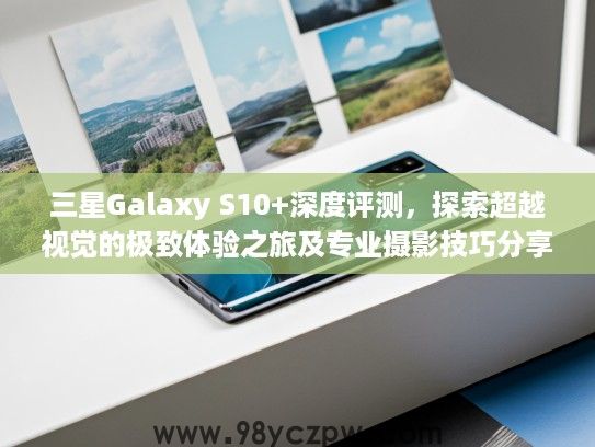 三星Galaxy S10+深度评测，探索超越视觉的极致体验之旅及专业摄影技巧分享