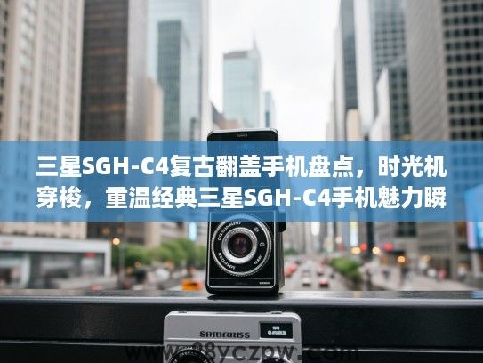 三星SGH-C4复古翻盖手机盘点，时光机穿梭，重温经典三星SGH-C4手机魅力瞬间