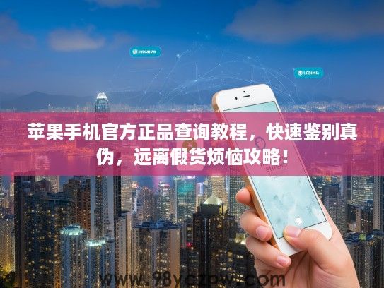 苹果手机官方正品查询教程，快速鉴别真伪，远离假货烦恼攻略！