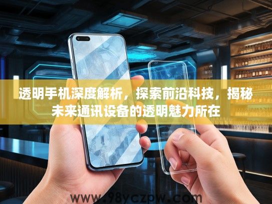 透明手机深度解析，探索前沿科技，揭秘未来通讯设备的透明魅力所在