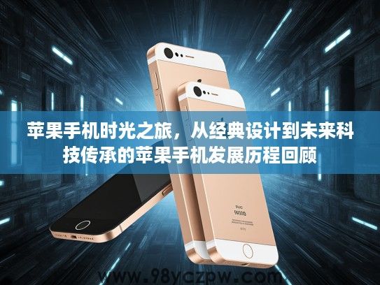 苹果手机时光之旅，从经典设计到未来科技传承的苹果手机发展历程回顾