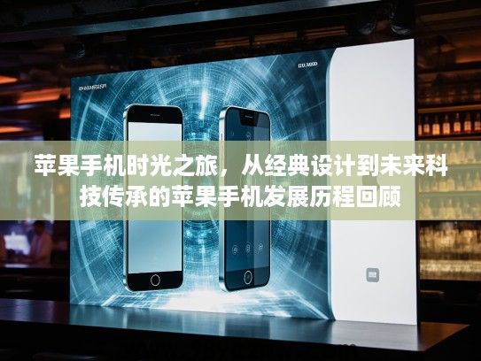 苹果手机时光之旅，从经典设计到未来科技传承的苹果手机发展历程回顾