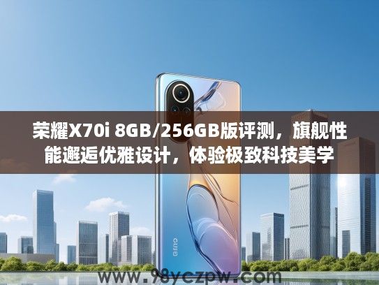 荣耀X70i 8GB/256GB版评测，旗舰性能邂逅优雅设计，体验极致科技美学