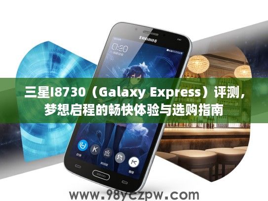三星I8730（Galaxy Express）评测，梦想启程的畅快体验与选购指南
