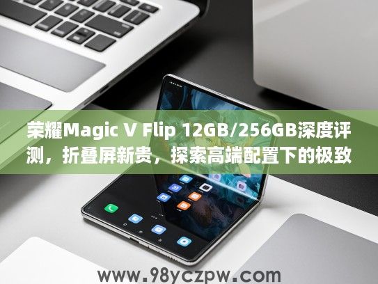 荣耀Magic V Flip 12GB/256GB深度评测，折叠屏新贵，探索高端配置下的极致体验