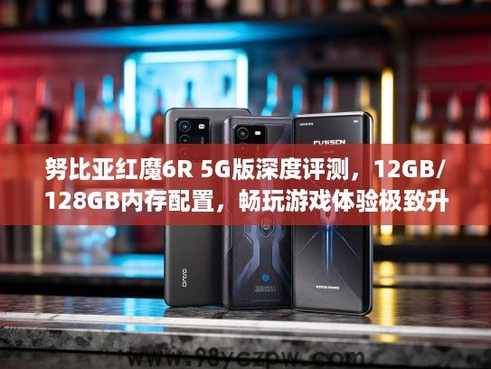 努比亚红魔6R 5G版深度评测，12GB/128GB内存配置，畅玩游戏体验极致升级