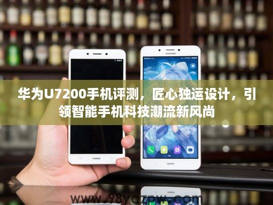 华为U7200手机评测，匠心独运设计，引领智能手机科技潮流新风尚
