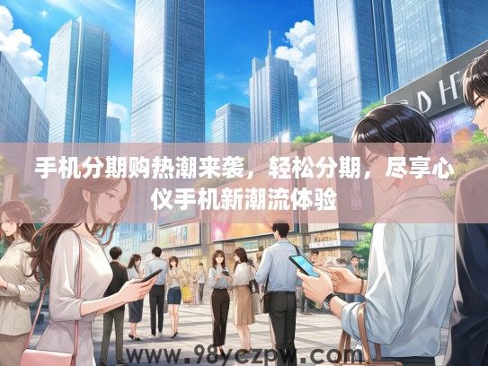 手机分期购热潮来袭,轻松分期,尽享心仪手机新潮流体验 手机分期购热潮来袭,轻松分期,尽享心仪手机新潮流体验