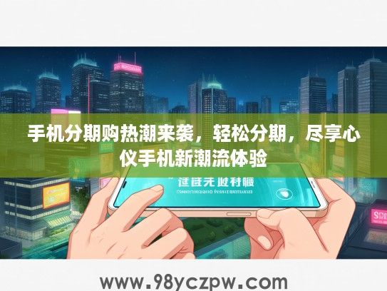 手机分期购热潮来袭,轻松分期,尽享心仪手机新潮流体验 手机分期购热潮来袭,轻松分期,尽享心仪手机新潮流体验