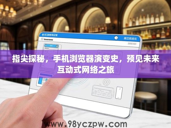 指尖探秘,手机浏览器演变史,预见未来互动式网络之旅 指尖探秘,手机浏览器演变史,预见未来互动式网络之旅