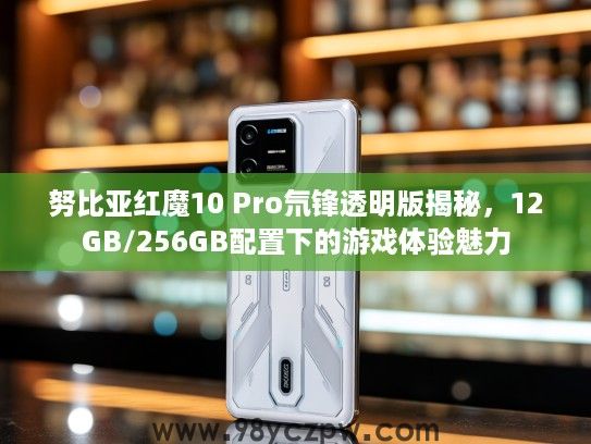 努比亚红魔10 Pro氘锋透明版揭秘，12GB/256GB配置下的游戏体验魅力