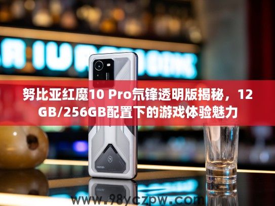 努比亚红魔10 Pro氘锋透明版揭秘，12GB/256GB配置下的游戏体验魅力