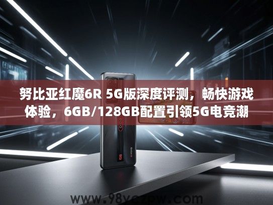 努比亚红魔6R 5G版深度评测，畅快游戏体验，6GB/128GB配置引领5G电竞潮流