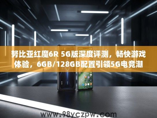 努比亚红魔6R 5G版深度评测，畅快游戏体验，6GB/128GB配置引领5G电竞潮流