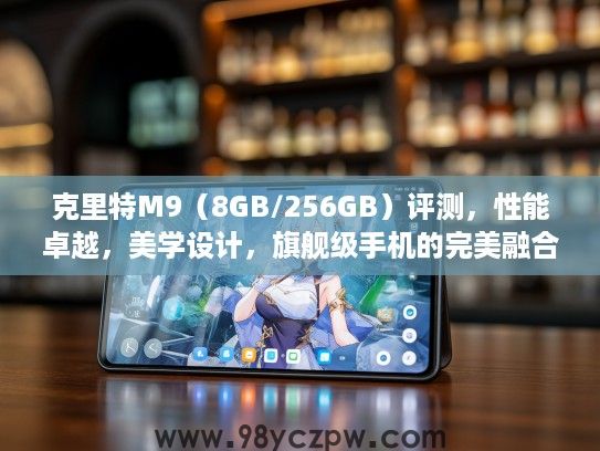克里特M9（8GB/256GB）评测，性能卓越，美学设计，旗舰级手机的完美融合体验