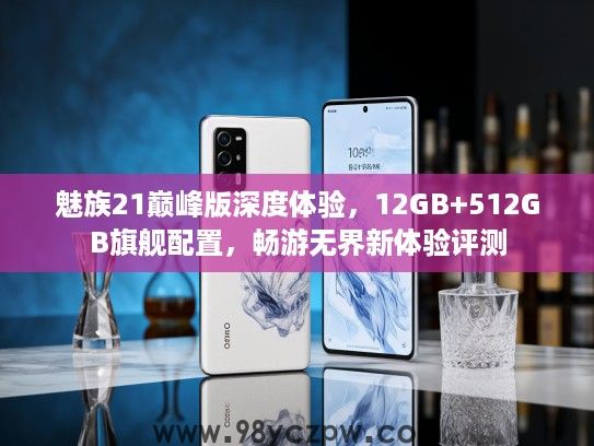 魅族21巅峰版深度体验,12GB+512GB旗舰配置,畅游无界新体验评测 魅族21巅峰版深度体验,12GB+512GB旗舰配置,畅游无界新体验评测