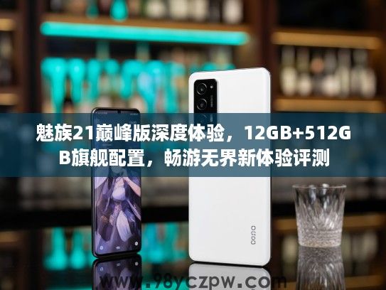 魅族21巅峰版深度体验,12GB+512GB旗舰配置,畅游无界新体验评测 魅族21巅峰版深度体验,12GB+512GB旗舰配置,畅游无界新体验评测