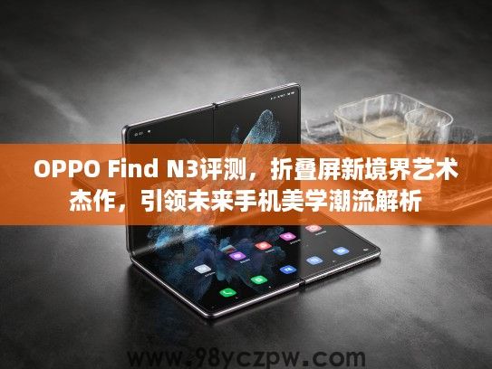 OPPO Find N3评测,折叠屏新境界艺术杰作,引领未来手机美学潮流解析 OPPO Find N3评测,折叠屏新境界艺术杰作,引领未来手机美学潮流解析