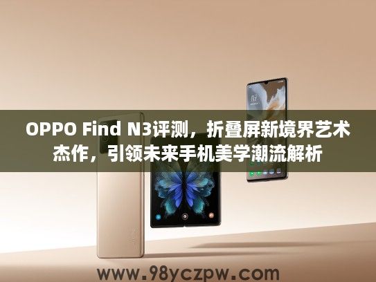 OPPO Find N3评测,折叠屏新境界艺术杰作,引领未来手机美学潮流解析 OPPO Find N3评测,折叠屏新境界艺术杰作,引领未来手机美学潮流解析
