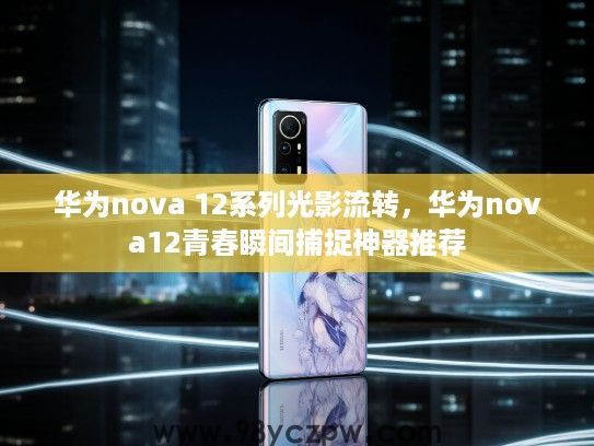 华为nova 12系列光影流转，华为nova12青春瞬间捕捉神器推荐