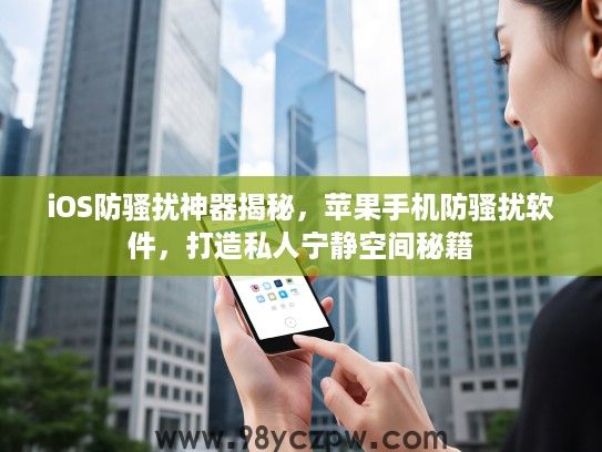 iOS防骚扰神器揭秘，苹果手机防骚扰软件，打造私人宁静空间秘籍