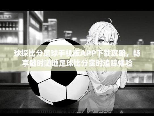 球探比分足球手机版APP下载攻略,畅享随时随地足球比分实时追踪体验 球探比分足球手机版APP下载攻略,畅享随时随地足球比分实时追踪体验