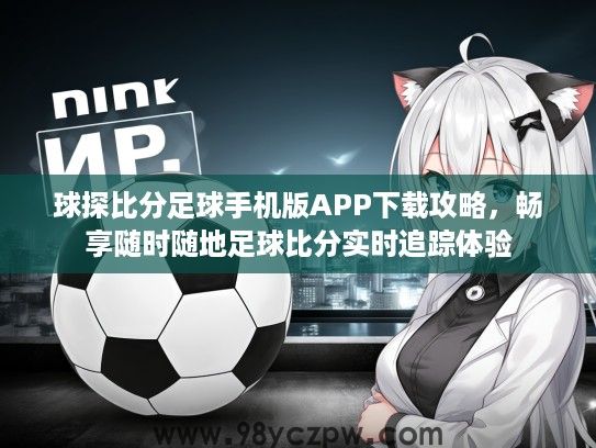 球探比分足球手机版APP下载攻略,畅享随时随地足球比分实时追踪体验 球探比分足球手机版APP下载攻略,畅享随时随地足球比分实时追踪体验