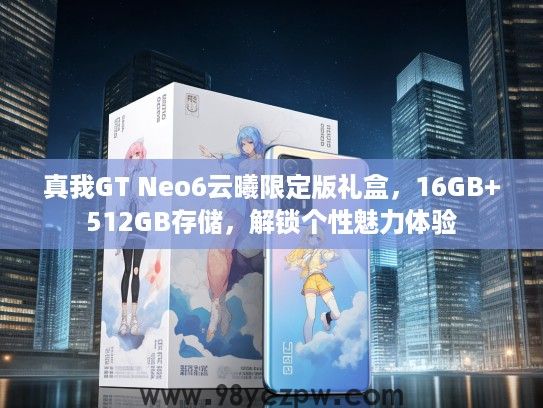 真我GT Neo6云曦限定版礼盒,16GB+512GB存储,解锁个性魅力体验 真我GT Neo6云曦限定版礼盒,16GB+512GB存储,解锁个性魅力体验