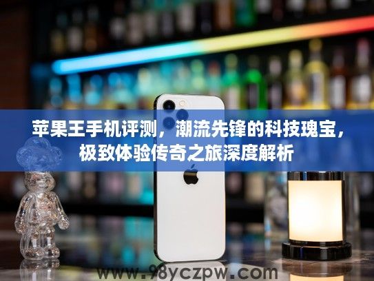 苹果王手机评测,潮流先锋的科技瑰宝,极致体验传奇之旅深度解析 苹果王手机评测,潮流先锋的科技瑰宝,极致体验传奇之旅深度解析