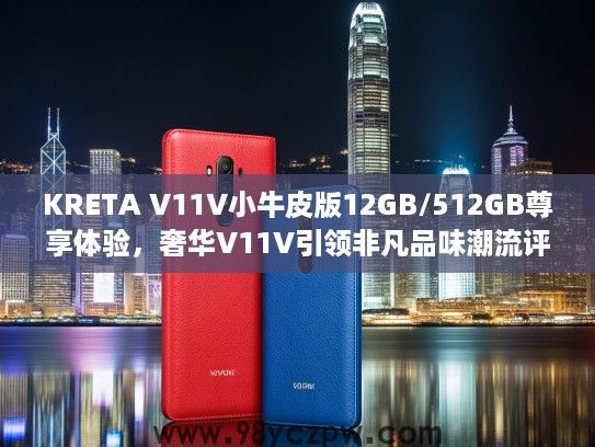 KRETA V11V小牛皮版12GB/512GB尊享体验，奢华V11V引领非凡品味潮流评测