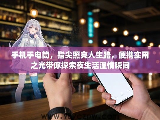手机手电筒，指尖照亮人生路，便携实用之光带你探索夜生活温情瞬间