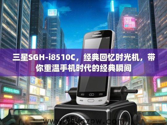 三星SGH-i8510C,经典回忆时光机,带你重温手机时代的经典瞬间 三星SGH-i8510C,经典回忆时光机,带你重温手机时代的经典瞬间