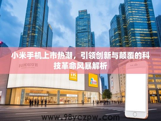 小米手机上市热潮，引领创新与颠覆的科技革命风暴解析