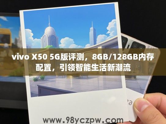 vivo X50 5G版评测，8GB/128GB内存配置，引领智能生活新潮流