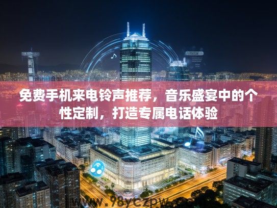 免费手机来电铃声推荐，音乐盛宴中的个性定制，打造专属电话体验
