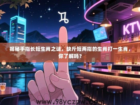 揭秘手指长短生肖之谜，缺斤短两指的生肖打一生肖，你了解吗？