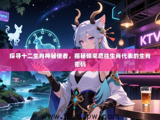 探寻十二生肖神秘使者，揭秘倏来忽往生肖代表的生肖密码