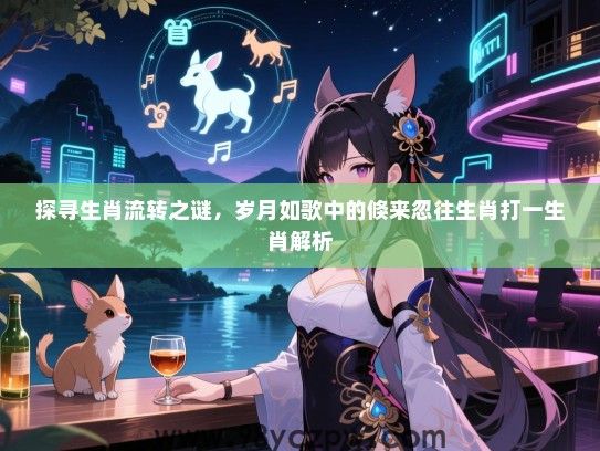 探寻生肖流转之谜，岁月如歌中的倏来忽往生肖打一生肖解析