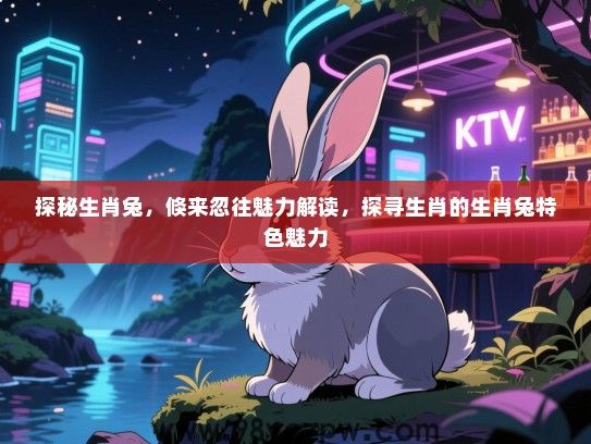 探秘生肖兔，倏来忽往魅力解读，探寻生肖的生肖兔特色魅力