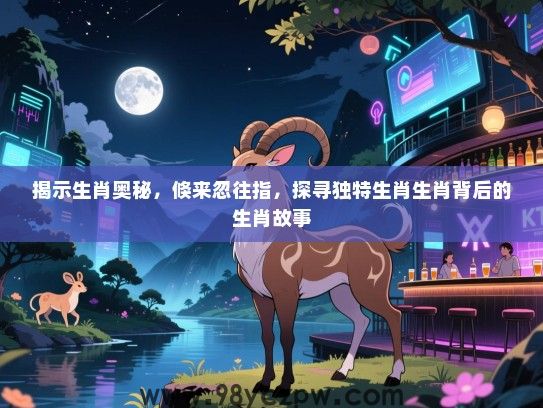揭示生肖奥秘，倏来忽往指，探寻独特生肖生肖背后的生肖故事