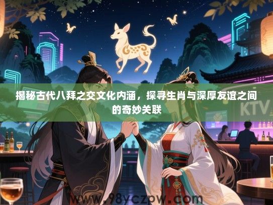 揭秘古代八拜之交文化内涵，探寻生肖与深厚友谊之间的奇妙关联