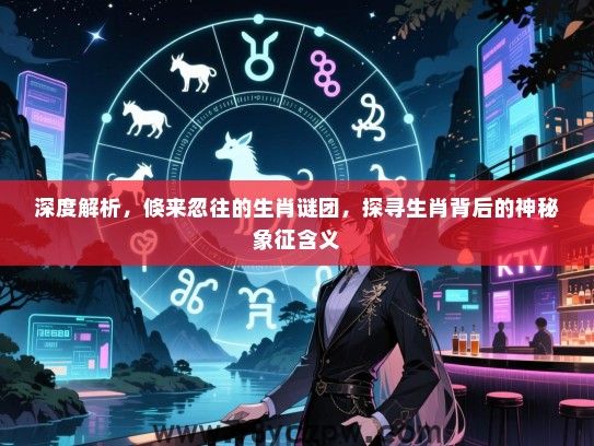 深度解析，倏来忽往的生肖谜团，探寻生肖背后的神秘象征含义