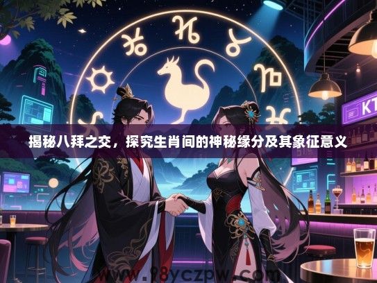 揭秘八拜之交，探究生肖间的神秘缘分及其象征意义