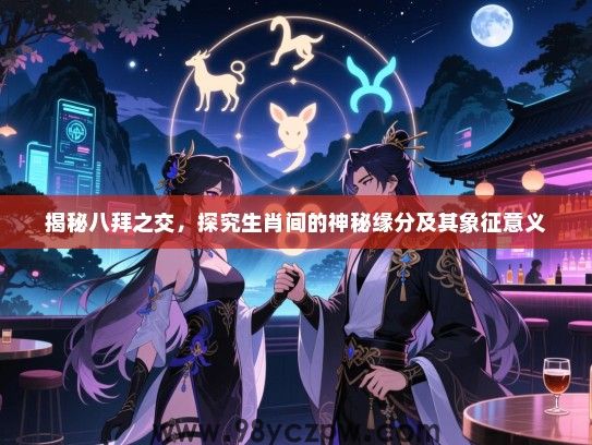 揭秘八拜之交，探究生肖间的神秘缘分及其象征意义