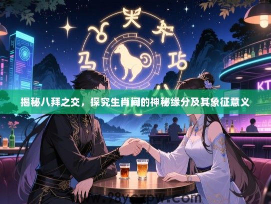 揭秘八拜之交，探究生肖间的神秘缘分及其象征意义