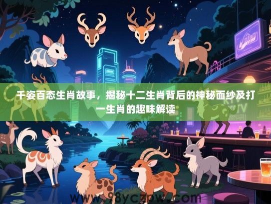 千姿百态生肖故事，揭秘十二生肖背后的神秘面纱及打一生肖的趣味解读