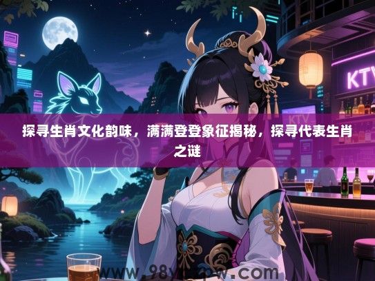 探寻生肖文化韵味，满满登登象征揭秘，探寻代表生肖之谜